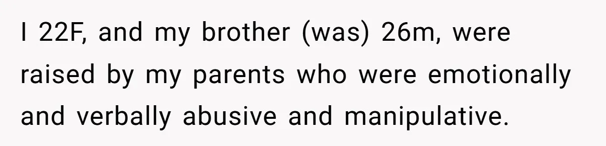 I 22F, and my brother (was) 26m, were raised by my parents who were emotionally and verbally abusive and manipulative.