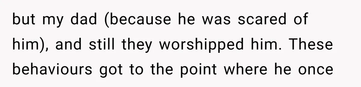 but my dad (because he was scared of him), and still they worshipped him. These behaviours got to the point where he once