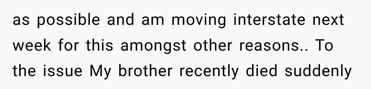 as possible and am moving interstate next week for this amongst other reasons.. To the issue My brother recently died suddenly
