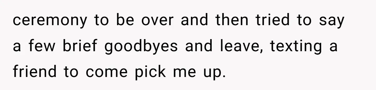 ceremony to be over and then tried to say a few brief goodbyes and leave, texting a friend to come pick me up.