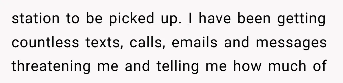 station to be picked up. I have been getting countless texts, calls, emails and messages threatening me and telling me how much of