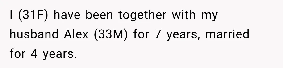 I (31F) have been together with my husband Alex (33M) for 7 years, married for 4 years.