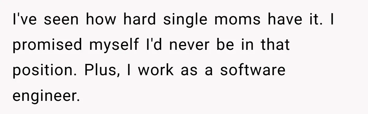I've seen how hard single moms have it. I promised myself I'd never be in that position. Plus, I work as a software engineer.