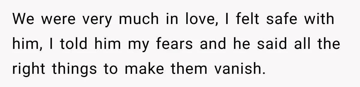 We were very much in love, I felt safe with him, I told him my fears and he said all the right things to make them vanish.