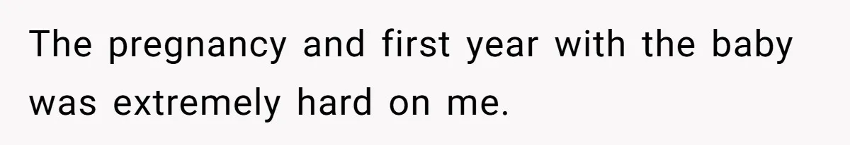 The pregnancy and first year with the baby was extremely hard on me.