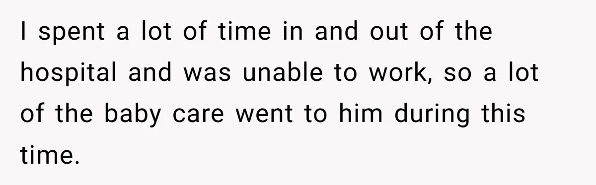 I spent a lot of time in and out of the hospital and was unable to work, so a lot of the baby care went to him during this time.