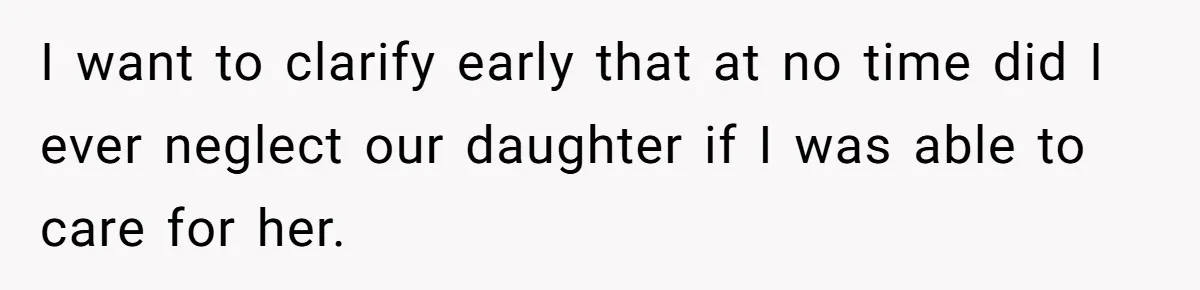 I want to clarify early that at no time did I ever neglect our daughter if I was able to care for her.