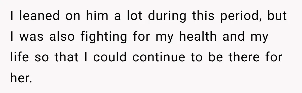 I leaned on him a lot during this period, but I was also fighting for my health and my life so that I could continue to be there for her.