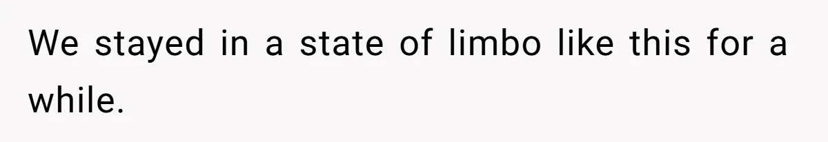 We stayed in a state of limbo like this for a while.