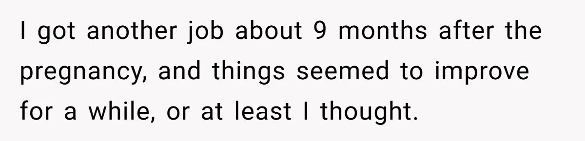 I got another job about 9 months after the pregnancy, and things seemed to improve for a while, or at least I thought.