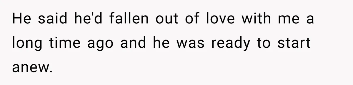 He said he'd fallen out of love with me a long time ago and he was ready to start anew.