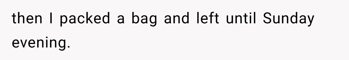 then I packed a bag and left until Sunday evening.
