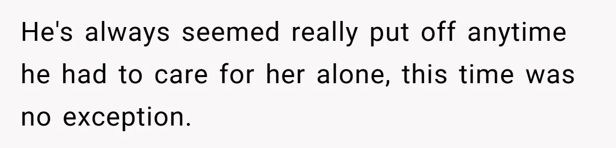He's always seemed really put off anytime he had to care for her alone, this time was no exception.