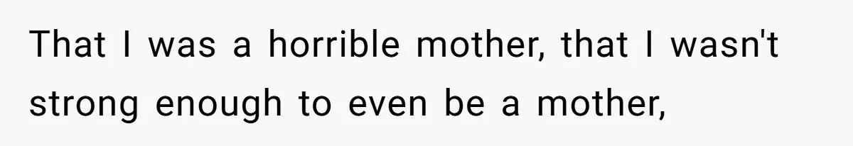 That I was a horrible mother, that I wasn't strong enough to even be a mother,