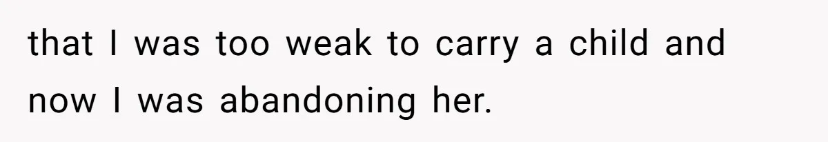 that I was too weak to carry a child and now I was abandoning her.