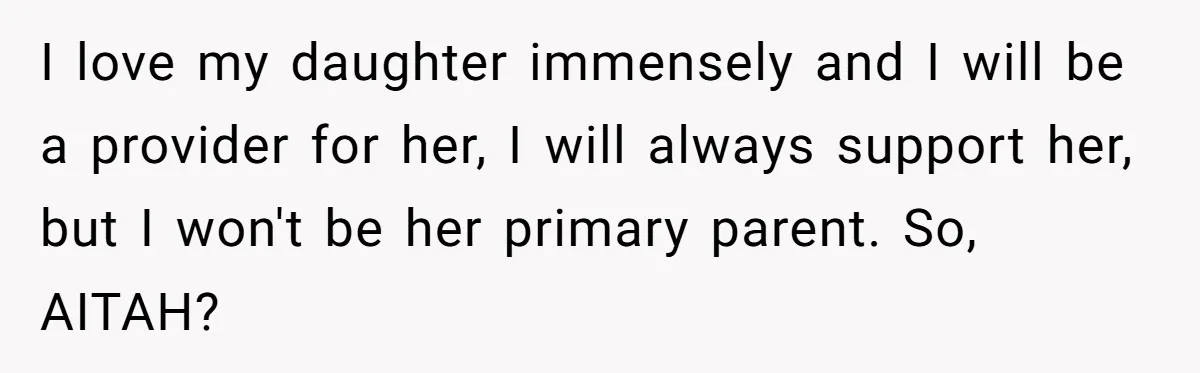 I love my daughter immensely and I will be a provider for her, I will always support her, but I won't be her primary parent. So, AITAH?