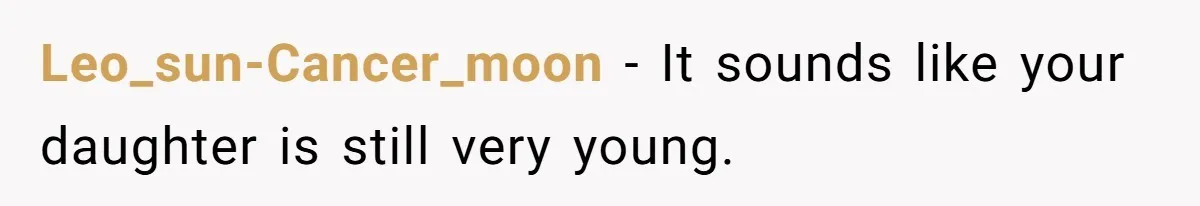 Leo_sun-Cancer_moon − It sounds like your daughter is still very young.