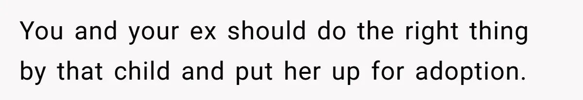 You and your ex should do the right thing by that child and put her up for adoption.