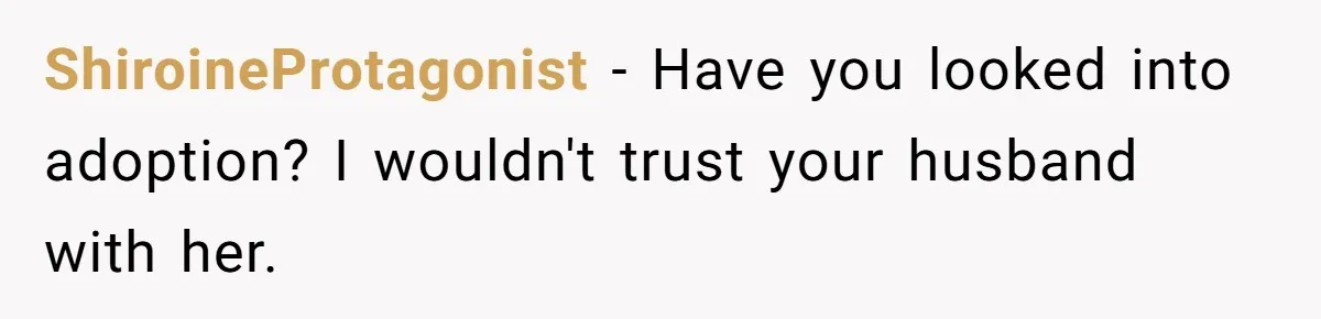 ShiroineProtagonist − Have you looked into adoption? I wouldn't trust your husband with her.