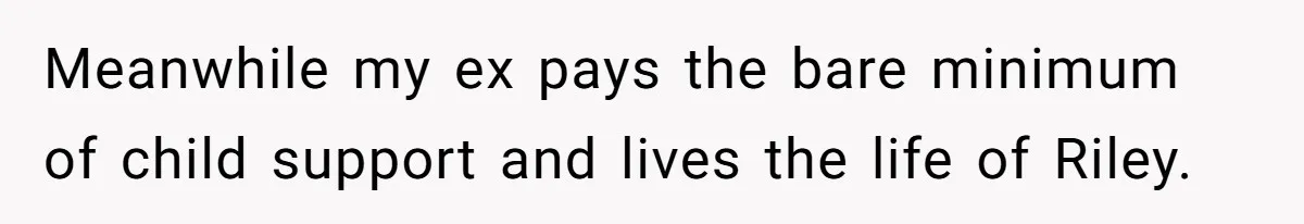 Meanwhile my ex pays the bare minimum of child support and lives the life of Riley.
