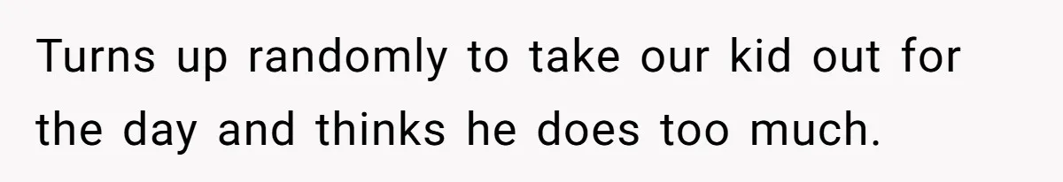 Turns up randomly to take our kid out for the day and thinks he does too much.