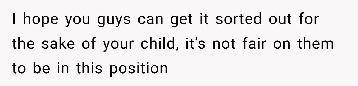 I hope you guys can get it sorted out for the sake of your child, it’s not fair on them to be in this position