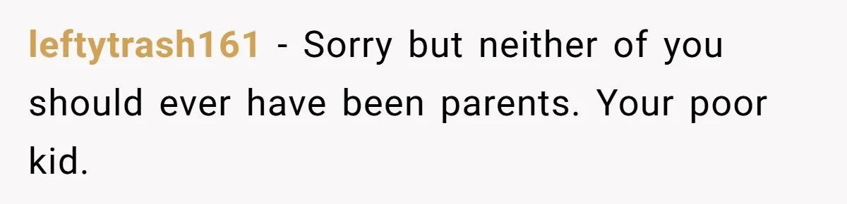 leftytrash161 − Sorry but neither of you should ever have been parents. Your poor kid.