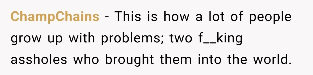 ChampChains − This is how a lot of people grow up with problems; two f__king assholes who brought them into the world.