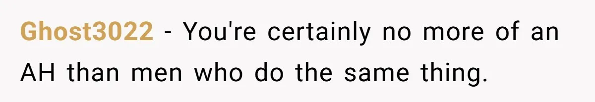 Ghost3022 − You're certainly no more of an AH than men who do the same thing.