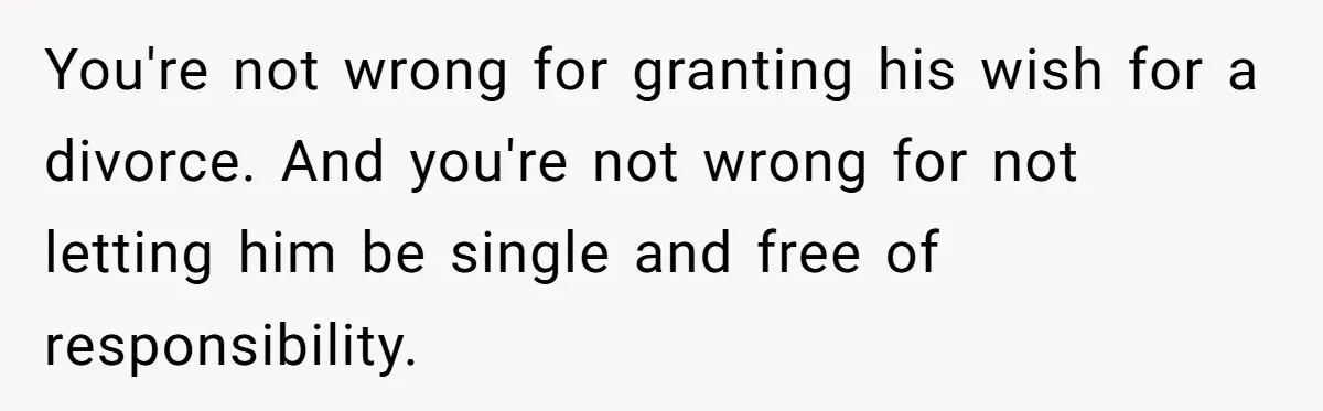 You're not wrong for granting his wish for a divorce. And you're not wrong for not letting him be single and free of responsibility.