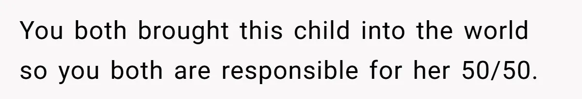 You both brought this child into the world so you both are responsible for her 50/50.