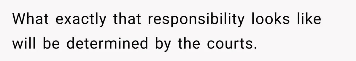 What exactly that responsibility looks like will be determined by the courts.