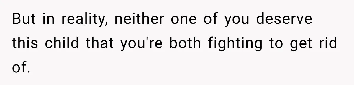 But in reality, neither one of you deserve this child that you're both fighting to get rid of.