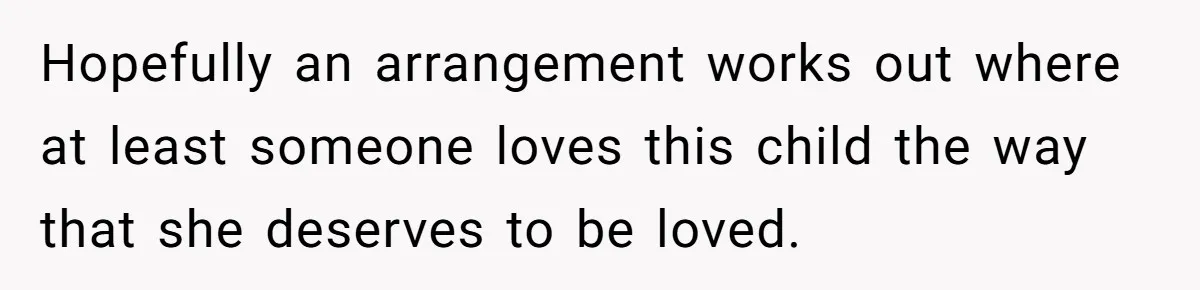 Hopefully an arrangement works out where at least someone loves this child the way that she deserves to be loved.