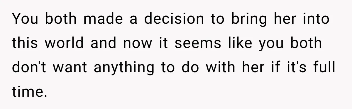 You both made a decision to bring her into this world and now it seems like you both don't want anything to do with her if it's full time.