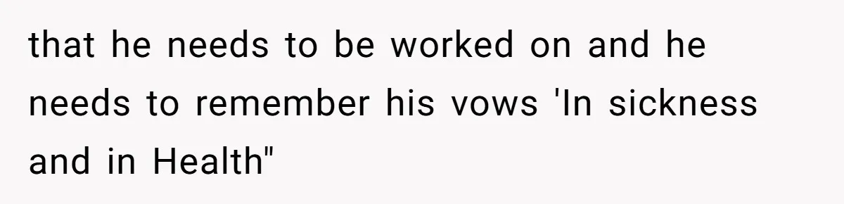 that he needs to be worked on and he needs to remember his vows 'In sickness and in Health"