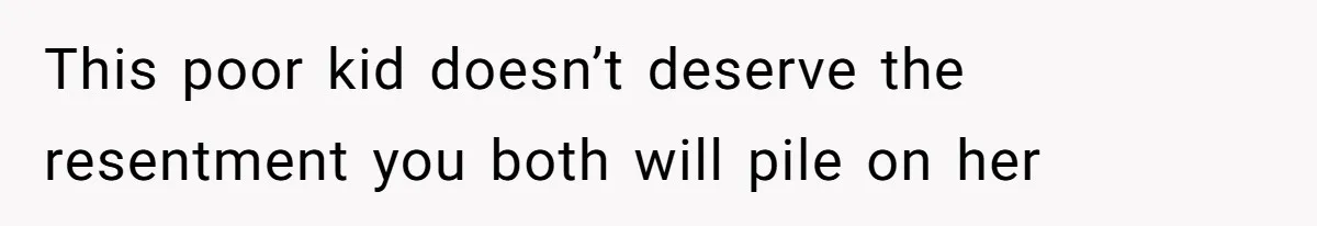 This poor kid doesn’t deserve the resentment you both will pile on her