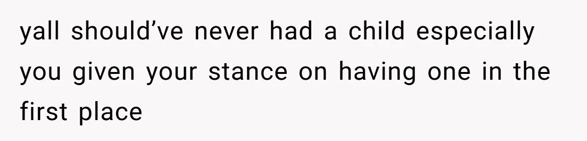 yall should’ve never had a child especially you given your stance on having one in the first place