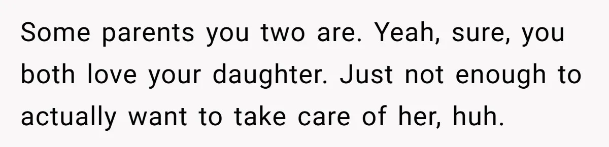 Some parents you two are. Yeah, sure, you both love your daughter. Just not enough to actually want to take care of her, huh.