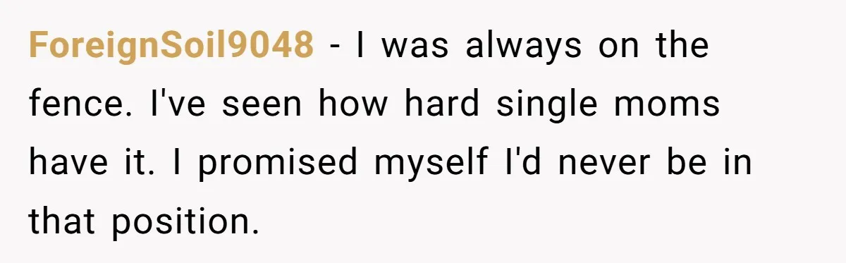 ForeignSoil9048 − I was always on the fence. I've seen how hard single moms have it. I promised myself I'd never be in that position.