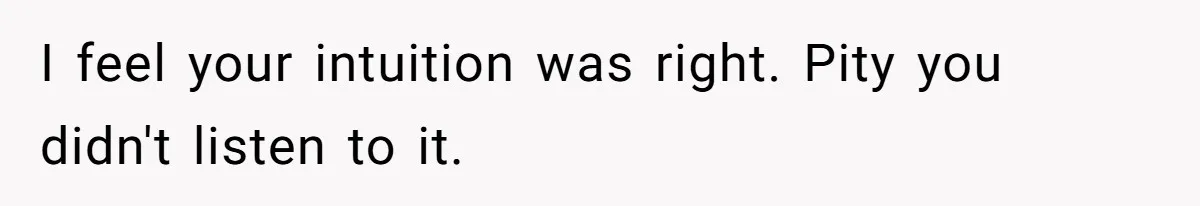 I feel your intuition was right. Pity you didn't listen to it.
