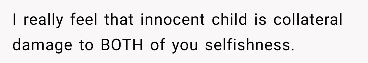 I really feel that innocent child is collateral damage to BOTH of you selfishness.