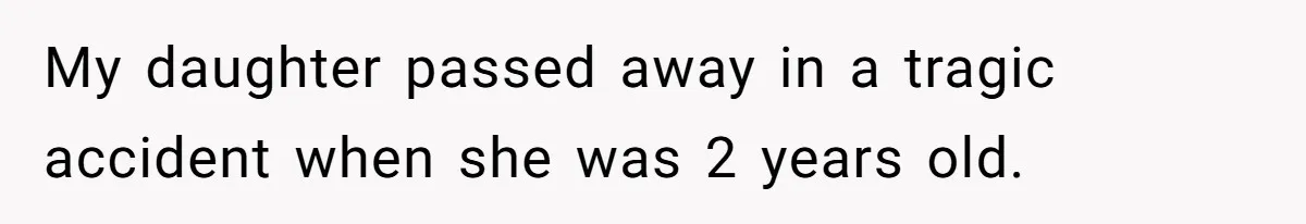 My daughter passed away in a tragic accident when she was 2 years old.