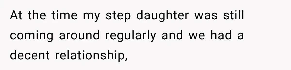 At the time my step daughter was still coming around regularly and we had a decent relationship,