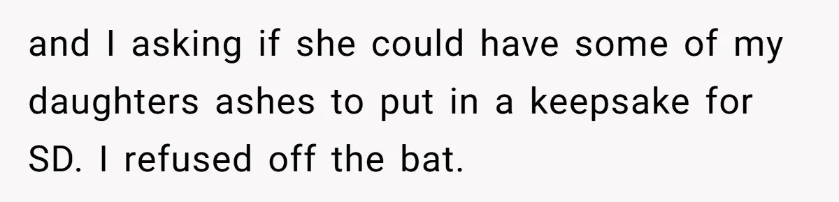 and I asking if she could have some of my daughters ashes to put in a keepsake for SD. I refused off the bat.