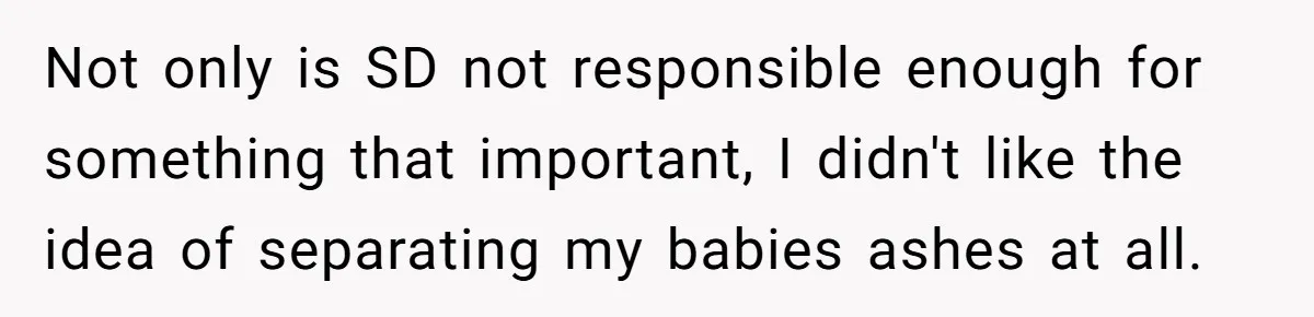 Not only is SD not responsible enough for something that important, I didn't like the idea of separating my babies ashes at all.