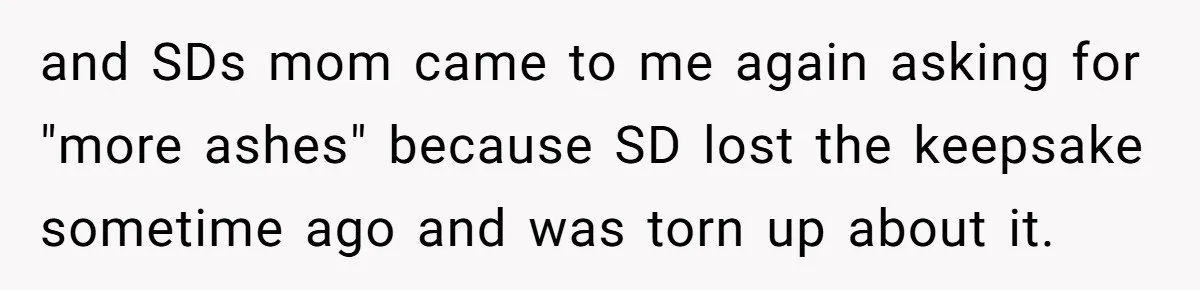 and SDs mom came to me again asking for "more ashes" because SD lost the keepsake sometime ago and was torn up about it.