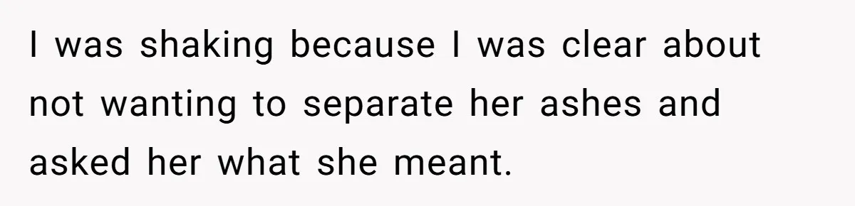 I was shaking because I was clear about not wanting to separate her ashes and asked her what she meant.