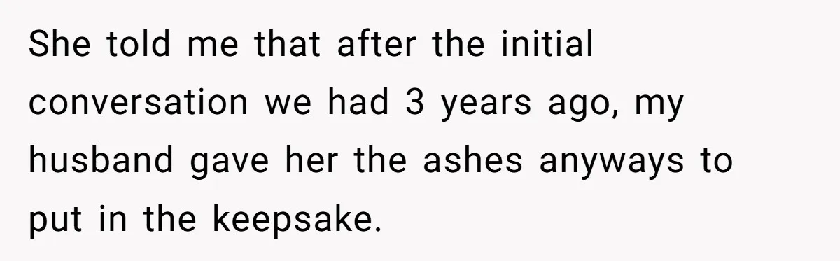 She told me that after the initial conversation we had 3 years ago, my husband gave her the ashes anyways to put in the keepsake.