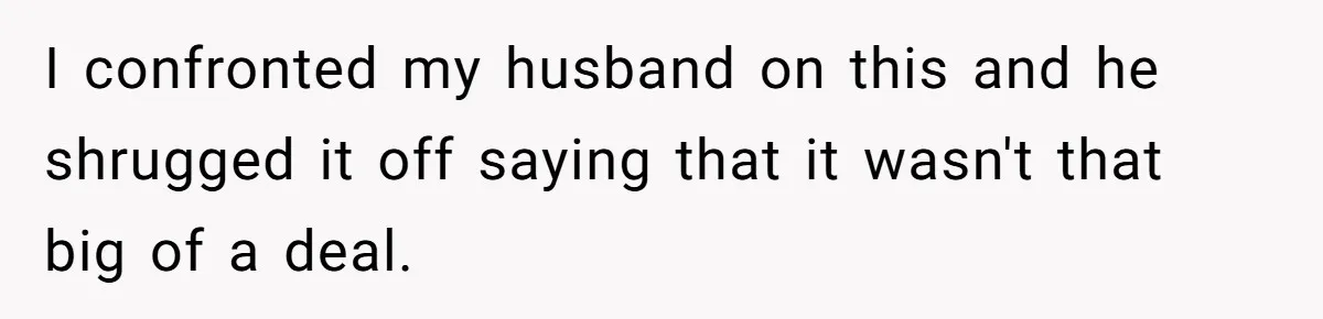 I confronted my husband on this and he shrugged it off saying that it wasn't that big of a deal.